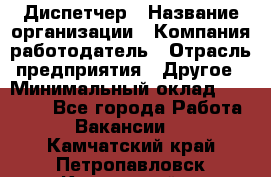 Диспетчер › Название организации ­ Компания-работодатель › Отрасль предприятия ­ Другое › Минимальный оклад ­ 10 000 - Все города Работа » Вакансии   . Камчатский край,Петропавловск-Камчатский г.